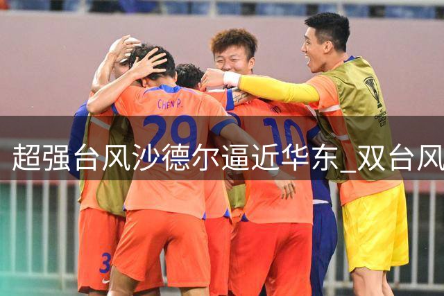 超强台风"沙德尔"逼近华东 双台风持续影响华南沿海
